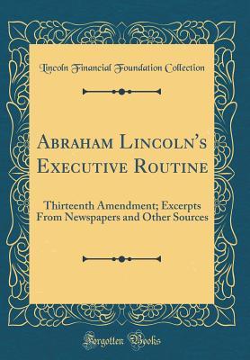 Full Download Abraham Lincoln's Executive Routine: Thirteenth Amendment; Excerpts from Newspapers and Other Sources (Classic Reprint) - Lincoln Financial Foundation Collection file in ePub
