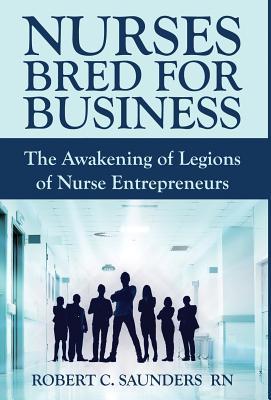 Read Nurses Bred for Business: The Awakening of Legions of Nurse Entrepreneurs - Robert C. Saunders file in PDF