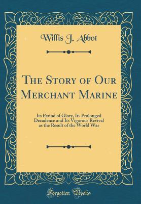Read The Story of Our Merchant Marine: Its Period of Glory, Its Prolonged Decadence and Its Vigorous Revival as the Result of the World War (Classic Reprint) - Willis J. Abbot | PDF