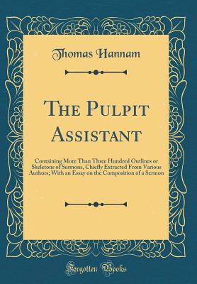 Full Download The Pulpit Assistant: Containing More Than Three Hundred Outlines or Skeletons of Sermons, Chiefly Extracted from Various Authors; With an Essay on the Composition of a Sermon (Classic Reprint) - Thomas Hannam | PDF