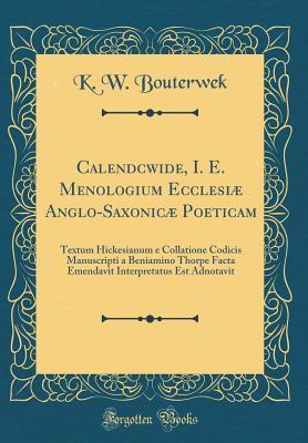 Full Download Calendcwide, i. e. Menologium Ecclesi� Anglo-Saxonic� Poeticam: Textum Hickesianum E Collatione Codicis Manuscripti a Beniamino Thorpe Facta Emendavit Interpretatus Est Adnotavit (Classic Reprint) - K W Bouterwek | PDF