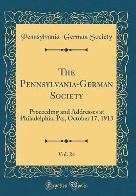 Full Download The Pennsylvania-German Society, Vol. 24: Proceeding and Addresses at Philadelphia, Pa;, October 17, 1913 (Classic Reprint) - Pennsylvania-German Society file in PDF