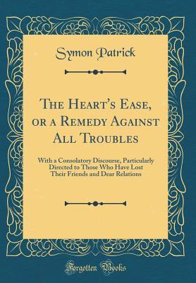Read The Heart's Ease, or a Remedy Against All Troubles: With a Consolatory Discourse, Particularly Directed to Those Who Have Lost Their Friends and Dear Relations (Classic Reprint) - Symon Patrick | ePub