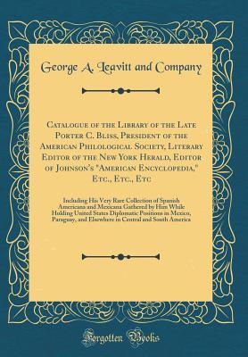 Read Catalogue of the Library of the Late Porter C. Bliss, President of the American Philological Society, Literary Editor of the New York Herald, Editor of Johnson's american Encyclopedia, Etc., Etc., Etc: Including His Very Rare Collection of Spanish Ameri - George a Leavitt and Company | ePub