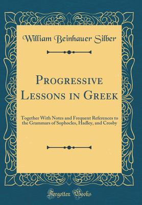 Read Progressive Lessons in Greek: Together with Notes and Frequent References to the Grammars of Sophocles, Hadley, and Crosby (Classic Reprint) - William Beinhauer Silber file in ePub