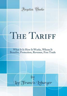 Full Download The Tariff: What It Is How It Works, Whom It Benefits, Protection, Revenue, Free Trade (Classic Reprint) - Lee Francis Lybarger | PDF