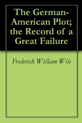 Read The German-American Plot; the Record of a Great Failure - Frederick William Wile | ePub