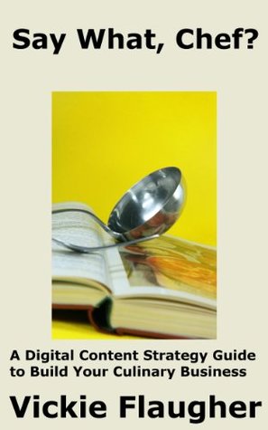 Download Say What, Chef?: A Digital Content Strategy Guide to Build Your Culinary Business (Digital Marketing for the Culinary World Book 1) - Vickie Flaugher | PDF
