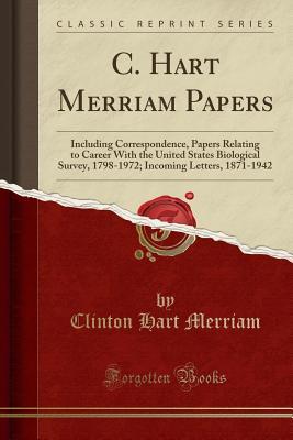 Read C. Hart Merriam Papers: Including Correspondence, Papers Relating to Career with the United States Biological Survey, 1798-1972; Incoming Letters, 1871-1942 (Classic Reprint) - Clinton Hart Merriam file in PDF