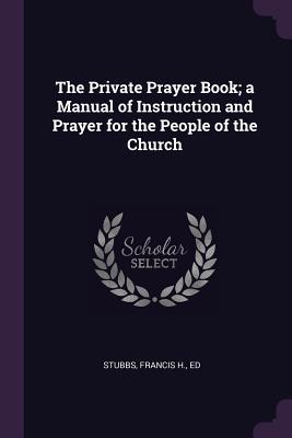 Read The Private Prayer Book; A Manual of Instruction and Prayer for the People of the Church - Francis H Ed Stubbs file in PDF