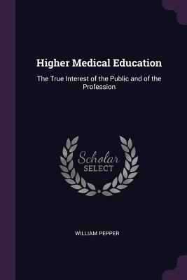 Full Download Higher Medical Education: The True Interest of the Public and of the Profession - William Pepper | ePub