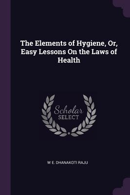 Read The Elements of Hygiene, Or, Easy Lessons on the Laws of Health - W E Dhanakoti Raju | PDF
