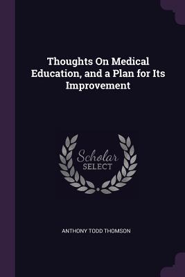 Read Thoughts on Medical Education, and a Plan for Its Improvement - Anthony Todd Thomson | PDF