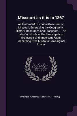 Read Online Missouri as It Is in 1867: An Illustrated Historical Gazetteer of Missouri, Embracing the Geography, History, Resources and Prospects the New Constitution, the Emancipation Ordinance, and Important Facts Concerning Free Missouri. an Original Article - Nathan H. Parker file in ePub