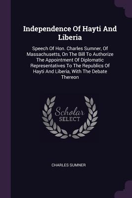 Download Independence of Hayti and Liberia: Speech of Hon. Charles Sumner, of Massachusetts, on the Bill to Authorize the Appointment of Diplomatic Representatives to the Republics of Hayti and Liberia, with the Debate Thereon - Charles Sumner | ePub