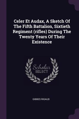 Full Download Celer Et Audax, a Sketch of the Fifth Battalion, Sixtieth Regiment (Rifles) During the Twenty Years of Their Existence - Gibbes Rigaud file in PDF