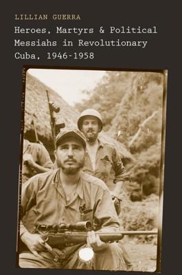 Full Download Heroes, Martyrs, and Political Messiahs in Revolutionary Cuba, 1946-1958 - Lillian Guerra | ePub