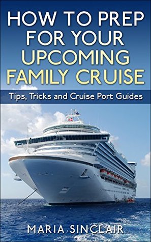 Full Download How to Prep For Your Upcoming Family Cruise: Tips, Tricks and Cruise Port Guides - MARIA SINCLAIR file in PDF