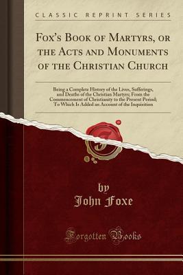 Full Download Fox's Book of Martyrs, or the Acts and Monuments of the Christian Church: Being a Complete History of the Lives, Sufferings, and Deaths of the Christian Martyrs; From the Commencement of Christianity to the Present Period; To Which Is Added an Account of - John Foxe file in PDF