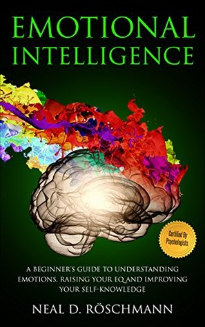 Read Online Emotional Intelligence: A Beginner’s Guide to Understanding Emotions, Raising Your EQ and Improving Your Self-Knowledge - Neal D. Röschmann | PDF