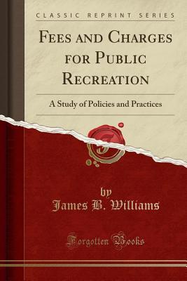 Read Fees and Charges for Public Recreation: A Study of Policies and Practices (Classic Reprint) - James B. Williams | ePub