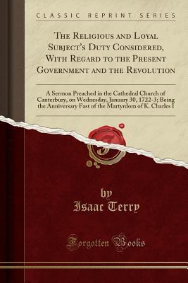 Full Download The Religious and Loyal Subject's Duty Considered, with Regard to the Present Government and the Revolution: A Sermon Preached in the Cathedral Church of Canterbury, on Wednesday, January 30, 1722-3; Being the Anniversary Fast of the Martyrdom of K. Charl - Isaac Terry file in PDF