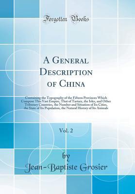 Download A General Description of China, Vol. 2: Containing the Topography of the Fifteen Provinces Which Compose This Vast Empire, That of Tartary, the Isles, and Other Tributary Countries, the Number and Situation of Its Cities, the State of Its Population, the - Jean-Baptiste Grosier | ePub