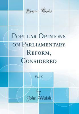 Read Popular Opinions on Parliamentary Reform, Considered, Vol. 5 (Classic Reprint) - John Walsh file in ePub