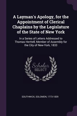 Full Download A Layman's Apology, for the Appointment of Clerical Chaplains by the Legislature of the State of New York: In a Series of Letters Addressed to Thomas Herttell, Member of Assembly for the City of New-York, 1833 - Solomon Southwick file in PDF