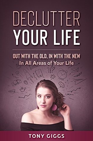 Read Declutter Your Life: Out With The Old, In With The New (In All Areas Of Your Life) - Tony Giggs | PDF