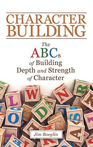 Full Download Character Building: The Abcs of Building Depth and Strength of Character - Jim Boeglin | PDF