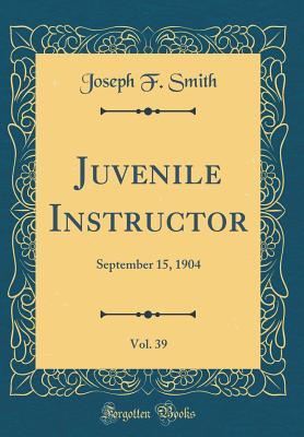 Read Online Juvenile Instructor, Vol. 39: September 15, 1904 (Classic Reprint) - Joseph F. Smith | ePub