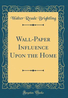 Read Online Wall-Paper Influence Upon the Home (Classic Reprint) - Walter Reade Brightling | PDF