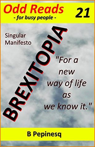 Read Online Brexitopia: Singular Manifesto “For a new way of life as we know it.” (Odd Reads Book 21) - B. Pepinesq | ePub
