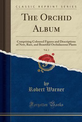 Full Download The Orchid Album, Vol. 2: Comprising Coloured Figures and Descriptions of New, Rare, and Beautiful Orchidaceous Plants (Classic Reprint) - Robert Warner | ePub