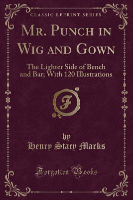 Full Download Mr. Punch in Wig and Gown: The Lighter Side of Bench and Bar; With 120 Illustrations (Classic Reprint) - Henry Stacy Marks | PDF