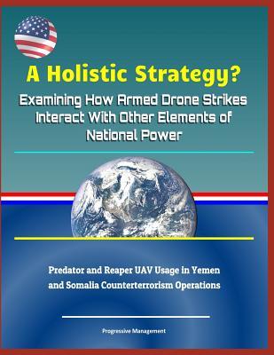 Read Online A Holistic Strategy? Examining How Armed Drone Strikes Interact with Other Elements of National Power - Predator and Reaper Uav Usage in Yemen and Somalia Counterterrorism Operations - U.S. Military file in PDF