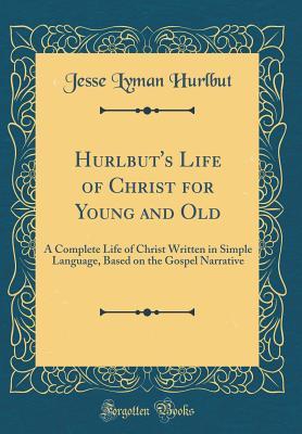 Read Online Hurlbut's Life of Christ for Young and Old: A Complete Life of Christ Written in Simple Language, Based on the Gospel Narrative (Classic Reprint) - Jesse Lyman Hurlbut file in PDF