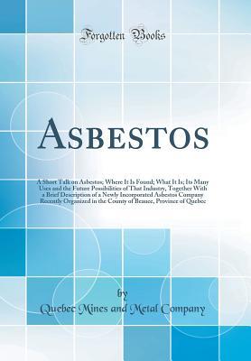 Download Asbestos: A Short Talk on Asbestos; Where It Is Found; What It Is; Its Many Uses and the Future Possibilities of That Industry, Together with a Brief Description of a Newly Incorporated Asbestos Company Recently Organized in the County of Beauce, Province - Quebec Mines and Metal Company | ePub