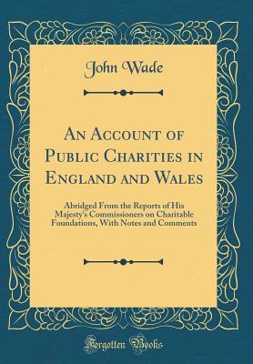 Read An Account of Public Charities in England and Wales: Abridged from the Reports of His Majesty's Commissioners on Charitable Foundations, with Notes and Comments (Classic Reprint) - John Wade file in ePub
