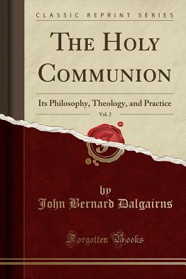 Full Download The Holy Communion, Vol. 2: Its Philosophy, Theology, and Practice (Classic Reprint) - John Bernard Dalgairns | PDF
