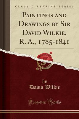 Full Download Paintings and Drawings by Sir David Wilkie, R. A., 1785-1841 (Classic Reprint) - David Wilkie | ePub