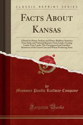 Read Facts about Kansas: A Book for Home-Seekers and Home-Builders; Statistics from State and National Reports; Farm Lands, Grazing Lands, Fruit Lands; The Unsurpassed and Limitless Resources of the Great Corn and Wheat Producing State (Classic Reprint) - Missouri Pacific Railway Company | ePub