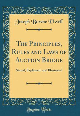 Read The Principles, Rules and Laws of Auction Bridge: Stated, Explained, and Illustrated (Classic Reprint) - Joseph Bowne Elwell | PDF