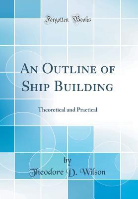 Read Online An Outline of Ship Building: Theoretical and Practical (Classic Reprint) - Theodore D Wilson | ePub