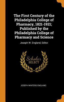 Read Online The First Century of the Philadelphia College of Pharmacy, 1821-1921; Published by the Philadelphia College of Pharmacy and Science: Joseph W. England, Editor - Joseph Winters England file in PDF