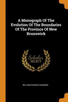 Full Download A Monograph of the Evolution of the Boundaries of the Province of New Brunswick - William Francis Ganong | PDF