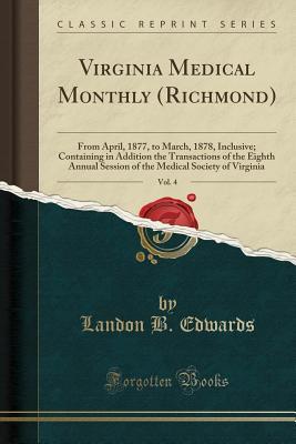 Read Online Virginia Medical Monthly (Richmond), Vol. 4: From April, 1877, to March, 1878, Inclusive; Containing in Addition the Transactions of the Eighth Annual Session of the Medical Society of Virginia (Classic Reprint) - Landon B. Edwards | PDF