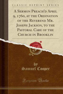 Read A Sermon Preach'd April 9, 1760, at the Ordination of the Reverend Mr. Joseph Jackson, to the Pastoral Care of the Church in Brooklin (Classic Reprint) - Samuel Cooper | ePub