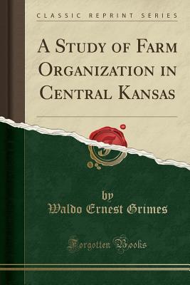 Read Online A Study of Farm Organization in Central Kansas (Classic Reprint) - Waldo Ernest Grimes | PDF